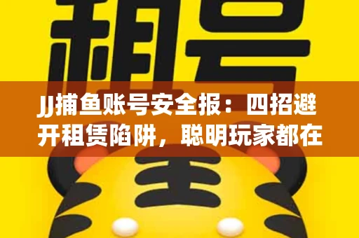 JJ捕鱼账号安全报：四招避开租赁陷阱，聪明玩家都在做