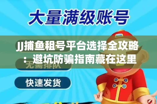 JJ捕鱼租号平台选择全攻略：避坑防骗指南藏在这里