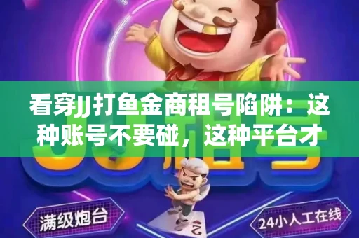 看穿JJ打鱼金商租号陷阱：这种账号不要碰，这种平台才靠谱
